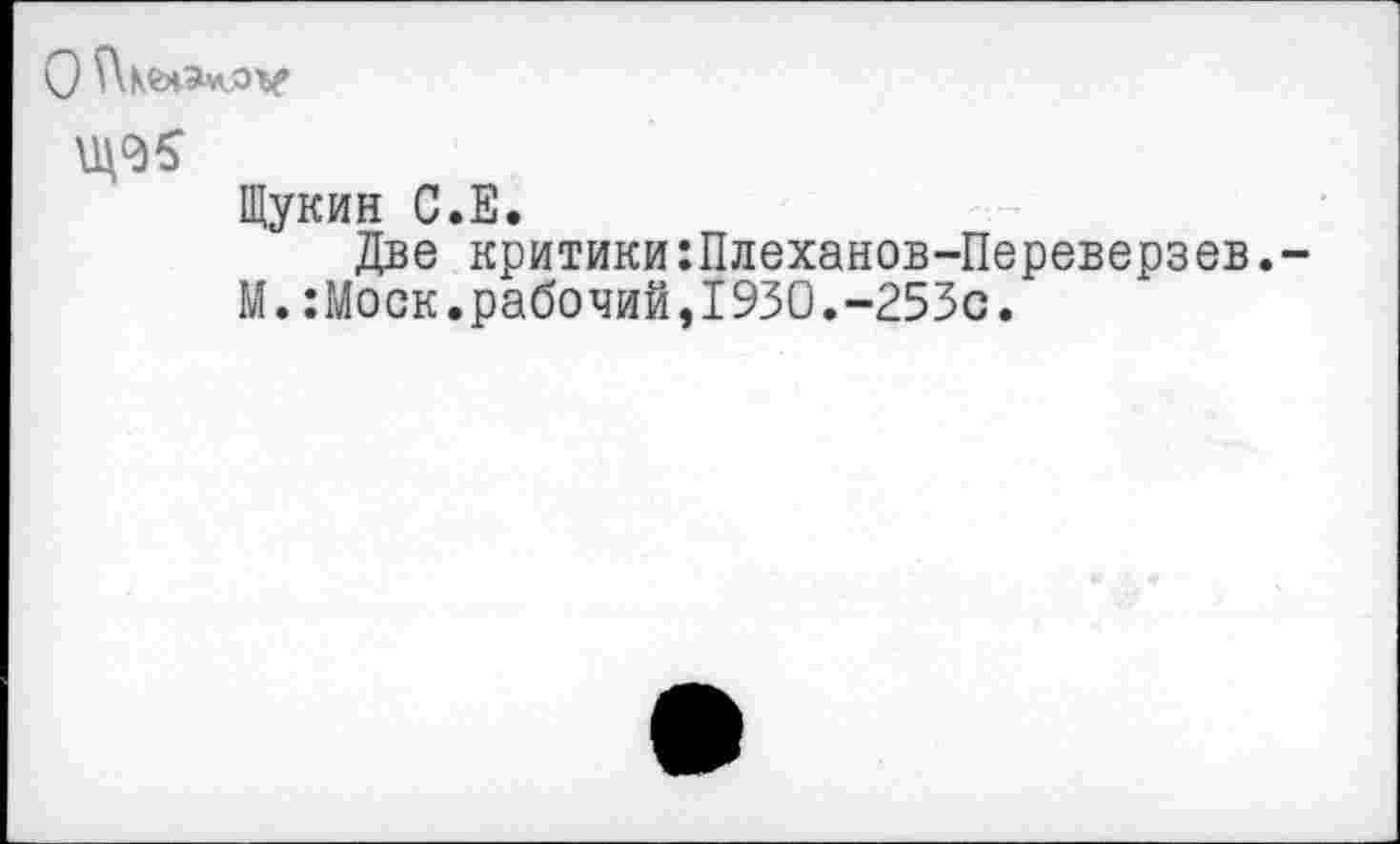 ﻿
Щукин С.Е.
Две критики:Плеханов-Переверзев.
М.:Моск.рабочий,1930.-253с.